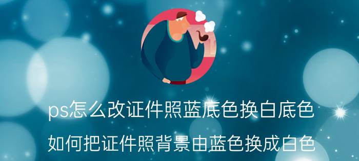 ps怎么改证件照蓝底色换白底色 如何把证件照背景由蓝色换成白色？